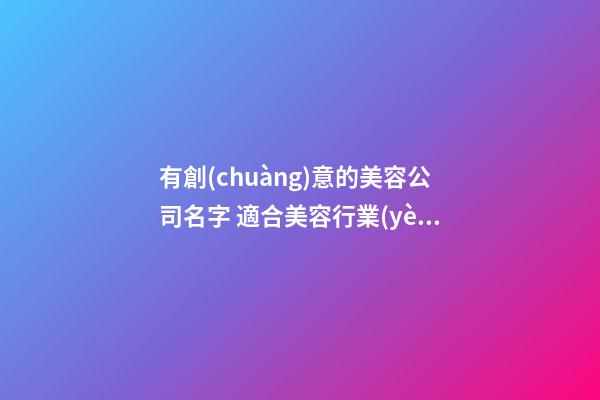 有創(chuàng)意的美容公司名字 適合美容行業(yè)的公司名字-第1張-公司起名-玄機派